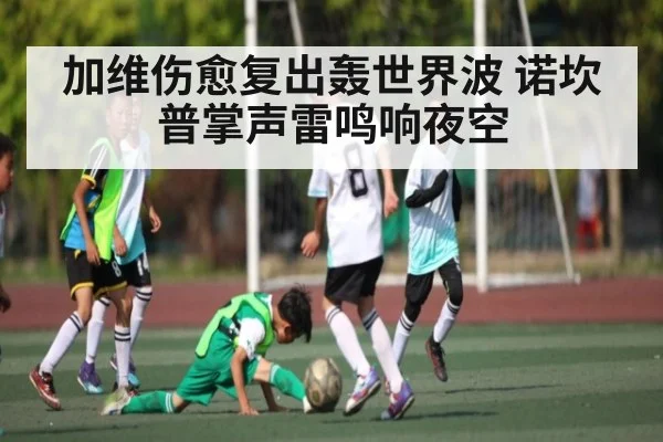 加维伤愈复出轰世界波 诺坎普掌声雷鸣响夜空